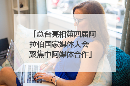 总台亮相第四届阿拉伯国家媒体大会 聚焦中阿媒体合作