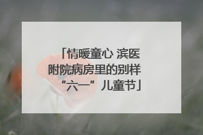 情暖童心 滨医附院病房里的别样“六一”儿童节