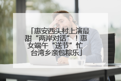 惠安西头村上演最甜“两岸对话”！惠女端午“送节”忙 台湾乡亲包粽乐