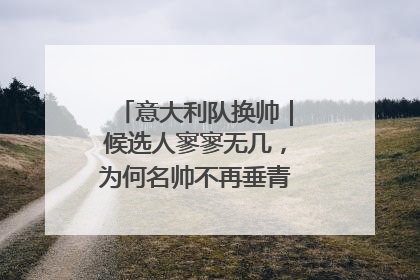 意大利队换帅｜候选人寥寥无几，为何名帅不再垂青“蓝衣军团”？