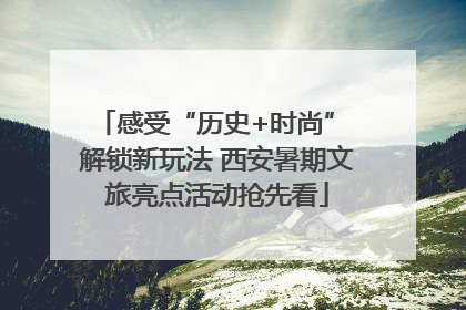 感受“历史+时尚” 解锁新玩法 西安暑期文旅亮点活动抢先看