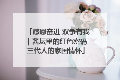 感恩奋进 双争有我｜酱坛里的红色密码 三代人的家国情怀