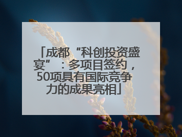 成都“科创投资盛宴”：多项目签约，50项具有国际竞争力的成果亮相