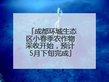 成都环城生态区小春季农作物采收开始，预计5月下旬完成