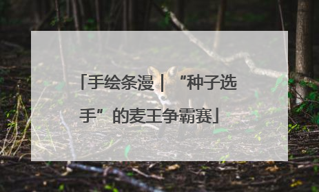 手绘条漫｜“种子选手”的麦王争霸赛