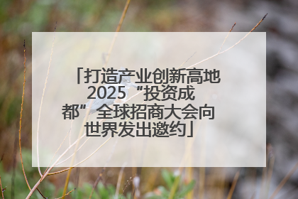 打造产业创新高地 2025“投资成都”全球招商大会向世界发出邀约