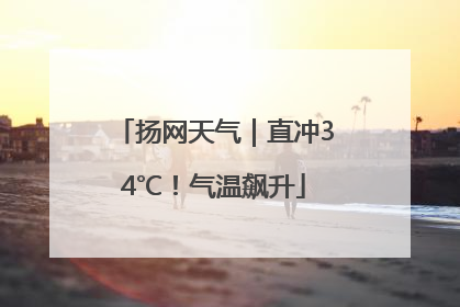扬网天气｜直冲34℃！气温飙升