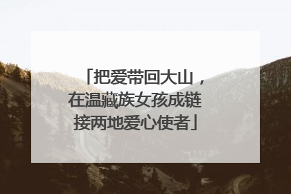 把爱带回大山，在温藏族女孩成链接两地爱心使者