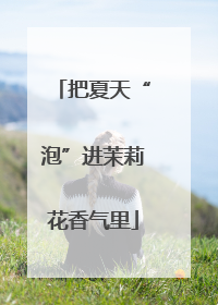 把夏天“泡”进茉莉花香气里