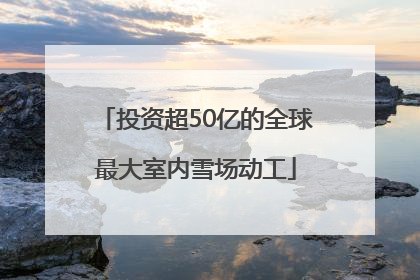 投资超50亿的全球最大室内雪场动工