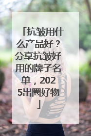 抗皱用什么产品好？分享抗皱好用的牌子名单，2025出圈好物