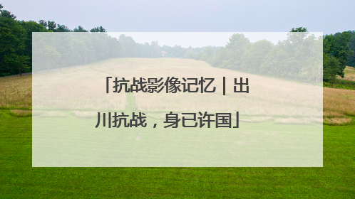 抗战影像记忆｜出川抗战，身已许国