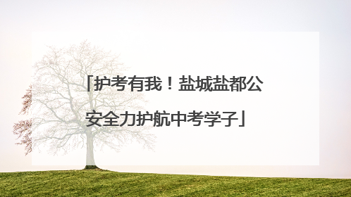 护考有我！盐城盐都公安全力护航中考学子