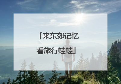 来东郊记忆 看旅行蛙蛙