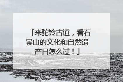 来驼铃古道，看石景山的文化和自然遗产日怎么过！