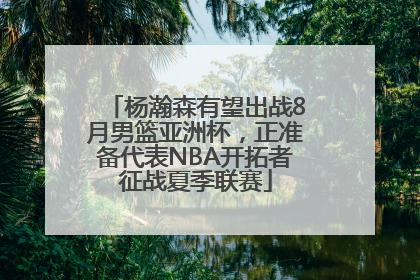 杨瀚森有望出战8月男篮亚洲杯，正准备代表NBA开拓者征战夏季联赛