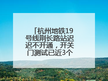 杭州地铁19号线荆长路站迟迟不开通，开关门测试已近3个月？回应来了