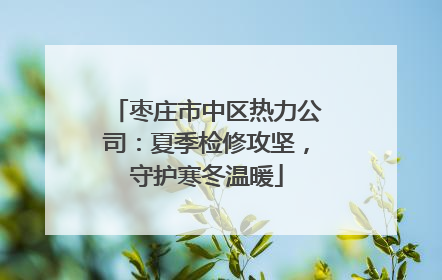 枣庄市中区热力公司：夏季检修攻坚，守护寒冬温暖
