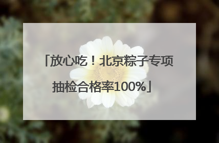 放心吃！北京粽子专项抽检合格率100%