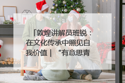 敦煌讲解员班锐：在文化传承中照见自我价值｜“有意思青年”高校公益计划