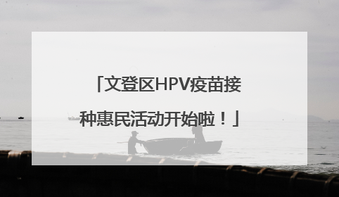 文登区HPV疫苗接种惠民活动开始啦！