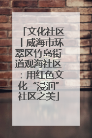 文化社区丨威海市环翠区竹岛街道观海社区：用红色文化“浸润”社区之美