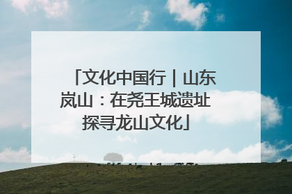 文化中国行｜山东岚山：在尧王城遗址探寻龙山文化