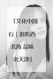 文化中国行｜逛吃西北角 品味老天津