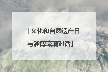 文化和自然遗产日与淄博琉璃对话