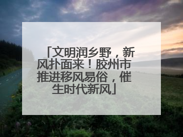 文明润乡野，新风扑面来！胶州市推进移风易俗，催生时代新风