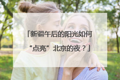 新疆午后的阳光如何“点亮”北京的夜？