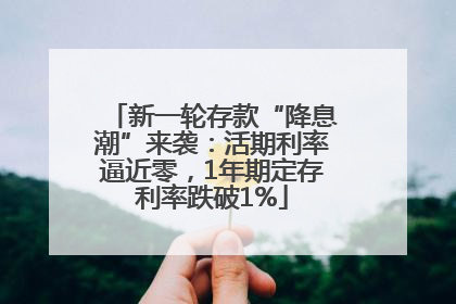 新一轮存款“降息潮”来袭：活期利率逼近零，1年期定存利率跌破1%