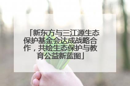 新东方与三江源生态保护基金会达成战略合作，共绘生态保护与教育公益新蓝图