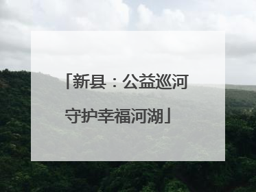 新县：公益巡河守护幸福河湖