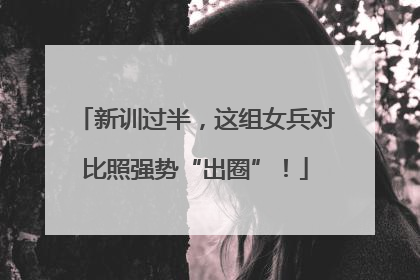 新训过半，这组女兵对比照强势“出圈”！