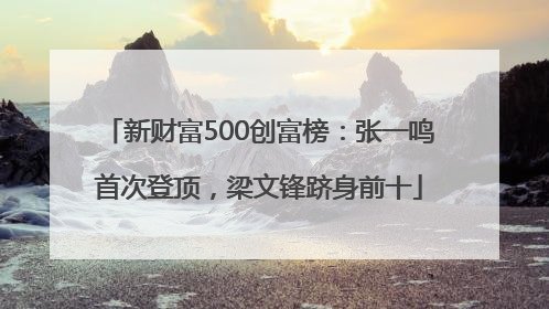 新财富500创富榜：张一鸣首次登顶，梁文锋跻身前十