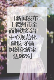 新闻发布丨德州市全面推进综治中心规范化建设 矛盾纠纷化解率达96%