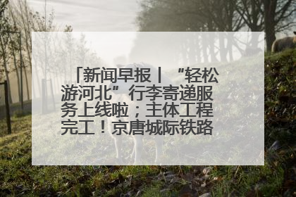 新闻早报丨“轻松游河北”行李寄递服务上线啦；主体工程完工！京唐城际铁路最新进展 >>