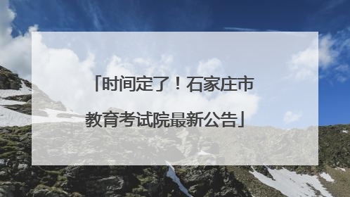 时间定了！石家庄市教育考试院最新公告