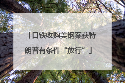 日铁收购美钢案获特朗普有条件“放行”