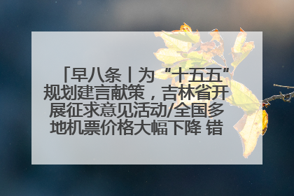 早八条丨为“十五五”规划建言献策，吉林省开展征求意见活动/全国多地机票价格大幅下降 错峰游好时机来了