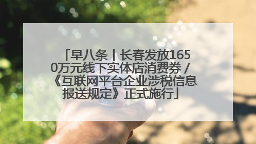 早八条丨长春发放1650万元线下实体店消费券／《互联网平台企业涉税信息报送规定》正式施行