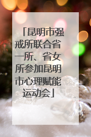 昆明市强戒所联合省一所、省女所参加昆明市心理赋能运动会