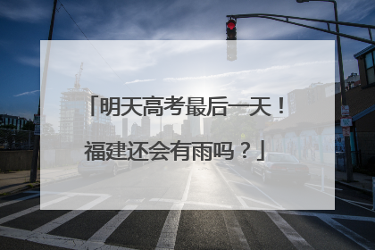 明天高考最后一天！福建还会有雨吗？