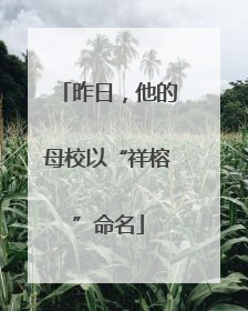昨日，他的母校以“祥榕”命名