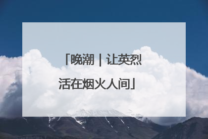 晚潮｜让英烈活在烟火人间