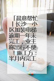 晨意帮忙丨长沙一小区加装电梯逾期一年未完工，业主称出行不便！施工方：半月内完工