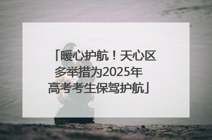 暖心护航！天心区多举措为2025年高考考生保驾护航
