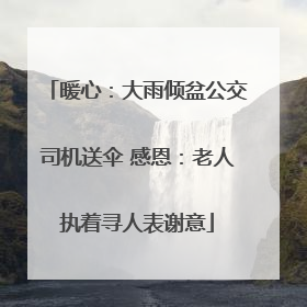暖心：大雨倾盆公交司机送伞 感恩：老人执着寻人表谢意