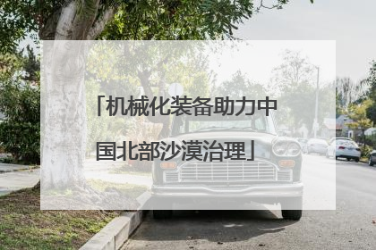 机械化装备助力中国北部沙漠治理